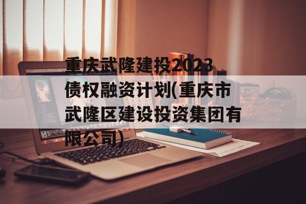 重庆武隆建投2023债权融资计划(重庆市武隆区建设投资集团有限公司)