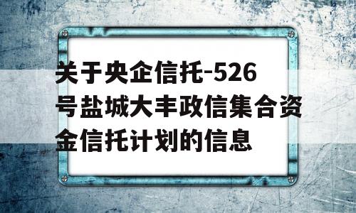 关于央企信托-526号盐城大丰政信集合资金信托计划的信息