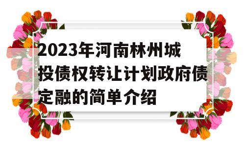 2023年河南林州城投债权转让计划政府债定融的简单介绍