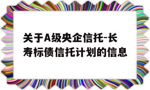 关于A级央企信托-长寿标债信托计划的信息