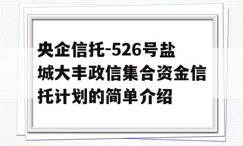 央企信托-526号盐城大丰政信集合资金信托计划的简单介绍