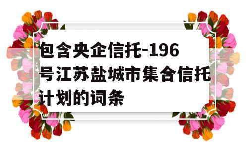 包含央企信托-196号江苏盐城市集合信托计划的词条