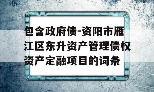 包含政府债-资阳市雁江区东升资产管理债权资产定融项目的词条