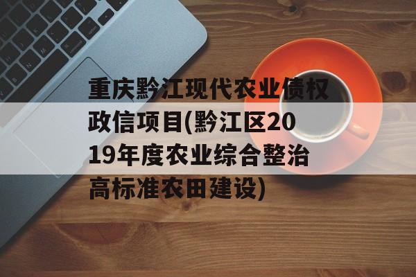 重庆黔江现代农业债权政信项目(黔江区2019年度农业综合整治高标准农田建设)