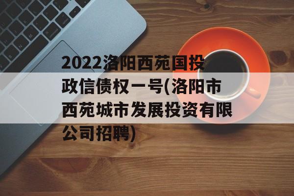 2022洛阳西苑国投政信债权一号(洛阳市西苑城市发展投资有限公司招聘)