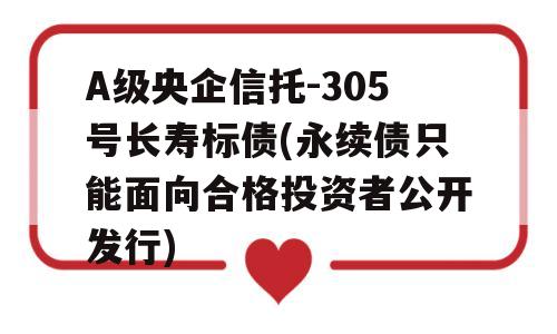 A级央企信托-305号长寿标债(永续债只能面向合格投资者公开发行)