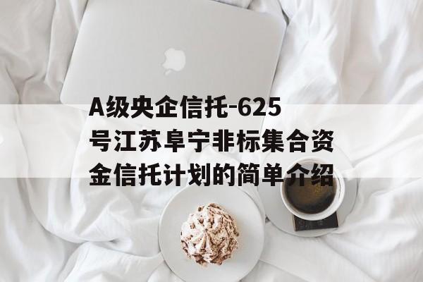 A级央企信托-625号江苏阜宁非标集合资金信托计划的简单介绍