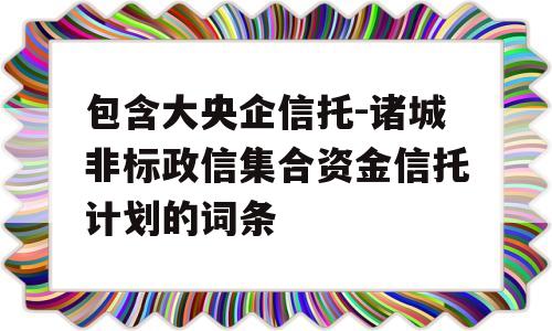 包含大央企信托-诸城非标政信集合资金信托计划的词条