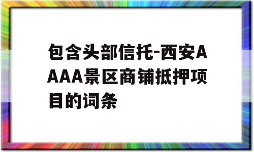 包含头部信托-西安AAAA景区商铺抵押项目的词条