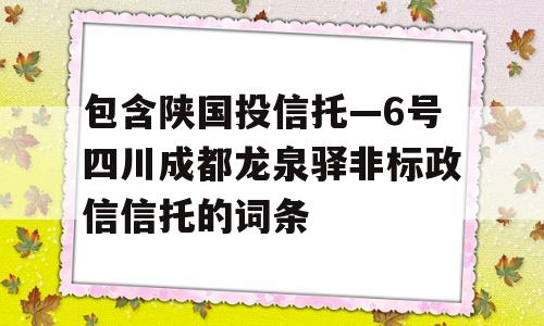 包含陕国投信托—6号四川成都龙泉驿非标政信信托的词条