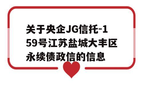 关于央企JG信托-159号江苏盐城大丰区永续债政信的信息