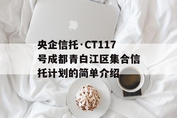 央企信托·CT117号成都青白江区集合信托计划的简单介绍