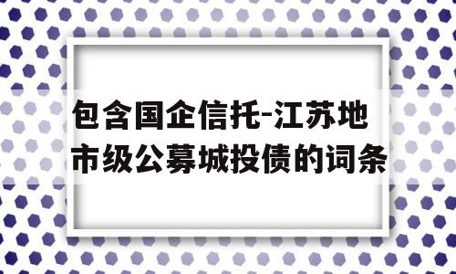 包含国企信托-江苏地市级公募城投债的词条