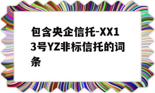 包含央企信托-XX13号YZ非标信托的词条