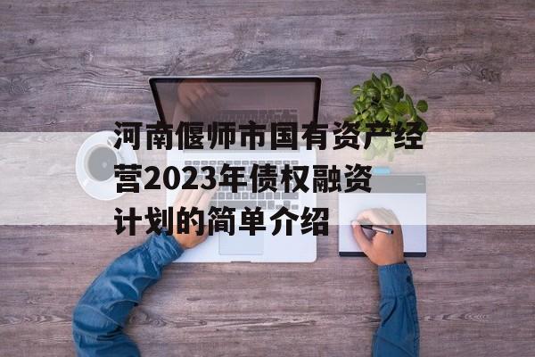 河南偃师市国有资产经营2023年债权融资计划的简单介绍