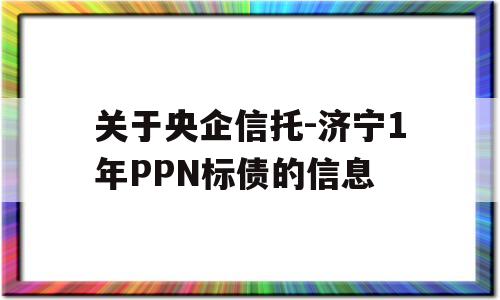 关于央企信托-济宁1年PPN标债的信息