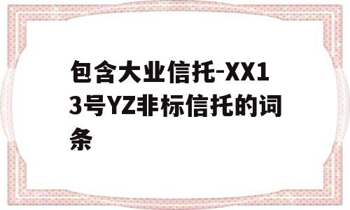 包含大业信托-XX13号YZ非标信托的词条