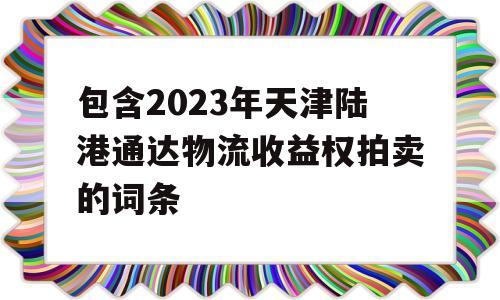 包含2023年天津陆港通达物流收益权拍卖的词条