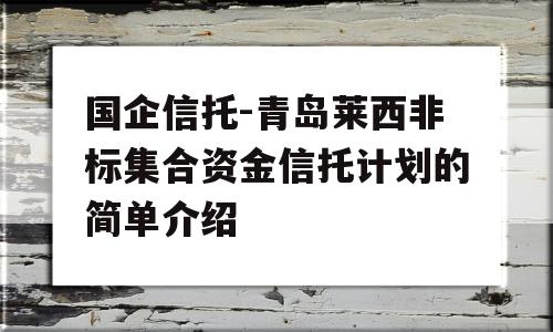 国企信托-青岛莱西非标集合资金信托计划的简单介绍