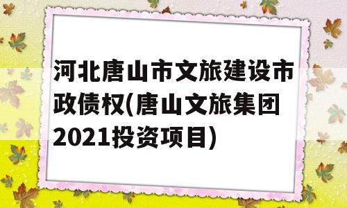 河北唐山市文旅建设市政债权(唐山文旅集团2021投资项目)