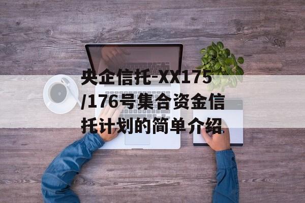 央企信托-XX175/176号集合资金信托计划的简单介绍