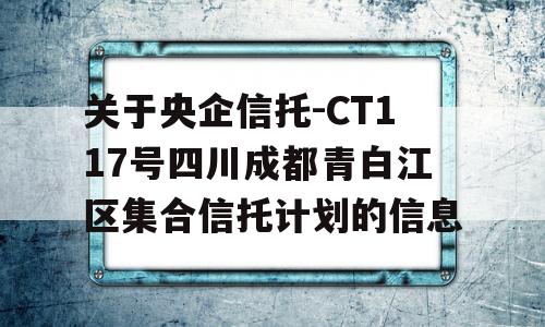 关于央企信托-CT117号四川成都青白江区集合信托计划的信息