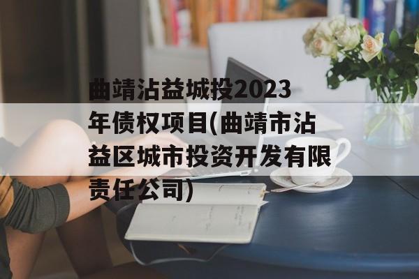 曲靖沾益城投2023年债权项目(曲靖市沾益区城市投资开发有限责任公司)