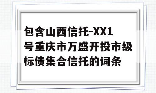 包含山西信托-XX1号重庆市万盛开投市级标债集合信托的词条