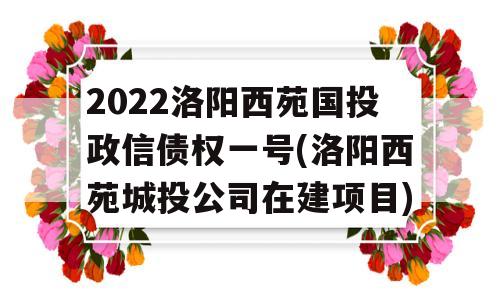 2022洛阳西苑国投政信债权一号(洛阳西苑城投公司在建项目)