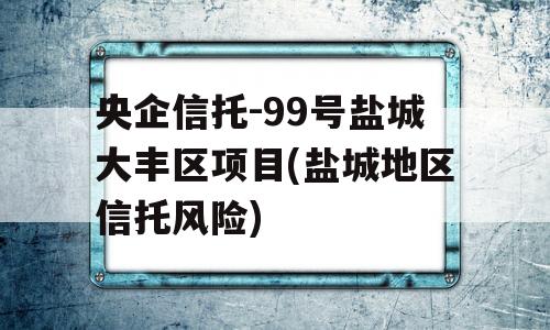 央企信托-99号盐城大丰区项目(盐城地区信托风险)