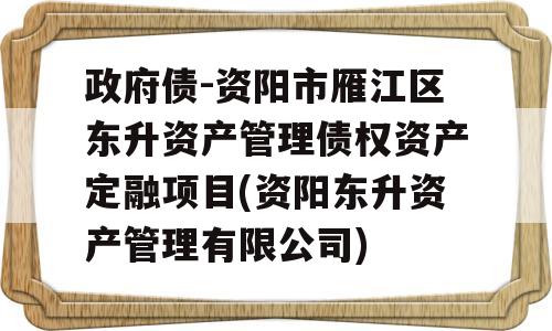 政府债-资阳市雁江区东升资产管理债权资产定融项目(资阳东升资产管理有限公司)