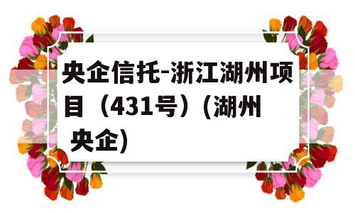 央企信托-浙江湖州项目（431号）(湖州 央企)