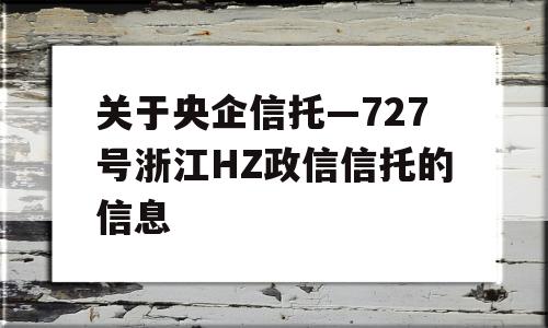 关于央企信托—727号浙江HZ政信信托的信息