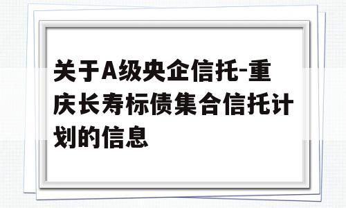 关于A级央企信托-重庆长寿标债集合信托计划的信息