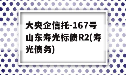 大央企信托-167号山东寿光标债R2(寿光债务)