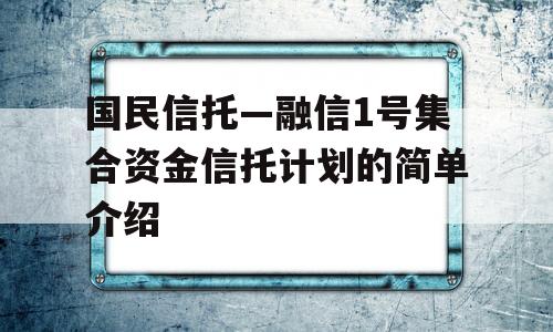 国民信托—融信1号集合资金信托计划的简单介绍