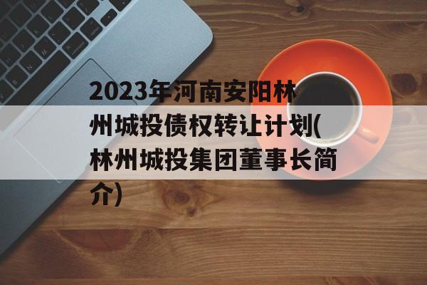 2023年河南安阳林州城投债权转让计划(林州城投集团董事长简介)