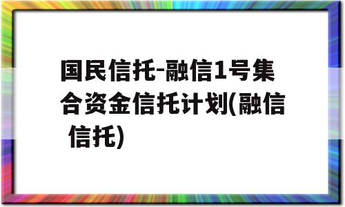 国民信托-融信1号集合资金信托计划(融信 信托)