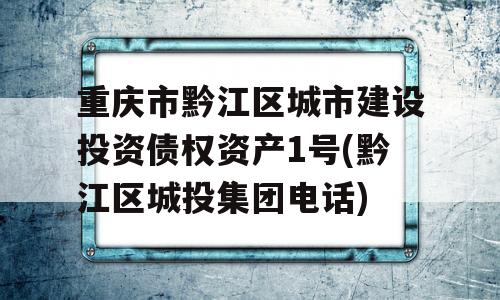 重庆市黔江区城市建设投资债权资产1号(黔江区城投集团电话)