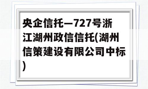 央企信托—727号浙江湖州政信信托(湖州信策建设有限公司中标)