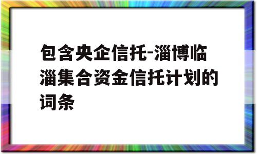 包含央企信托-淄博临淄集合资金信托计划的词条