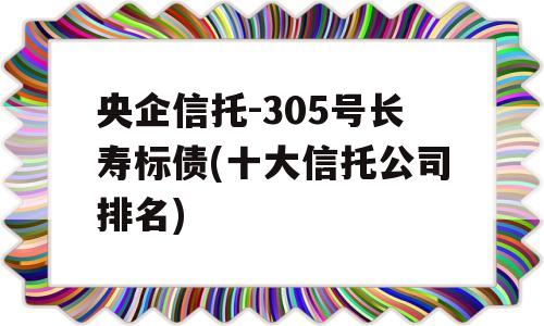 央企信托-305号长寿标债(十大信托公司排名)