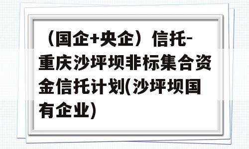 （国企+央企）信托-重庆沙坪坝非标集合资金信托计划(沙坪坝国有企业)