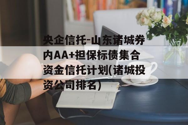 央企信托-山东诸城券内AA+担保标债集合资金信托计划(诸城投资公司排名)