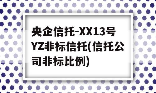 央企信托-XX13号YZ非标信托(信托公司非标比例)