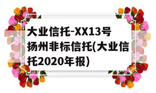 大业信托-XX13号扬州非标信托(大业信托2020年报)