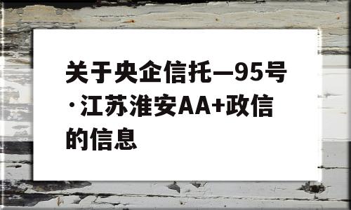 关于央企信托—95号·江苏淮安AA+政信的信息