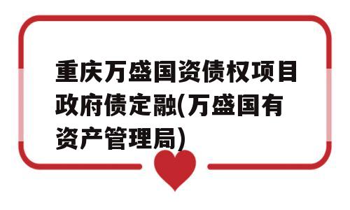 重庆万盛国资债权项目政府债定融(万盛国有资产管理局)