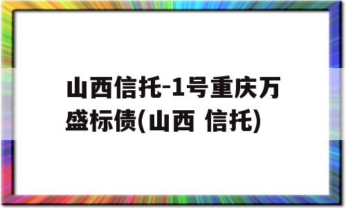 山西信托-1号重庆万盛标债(山西 信托)