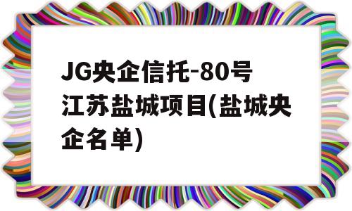 JG央企信托-80号江苏盐城项目(盐城央企名单)